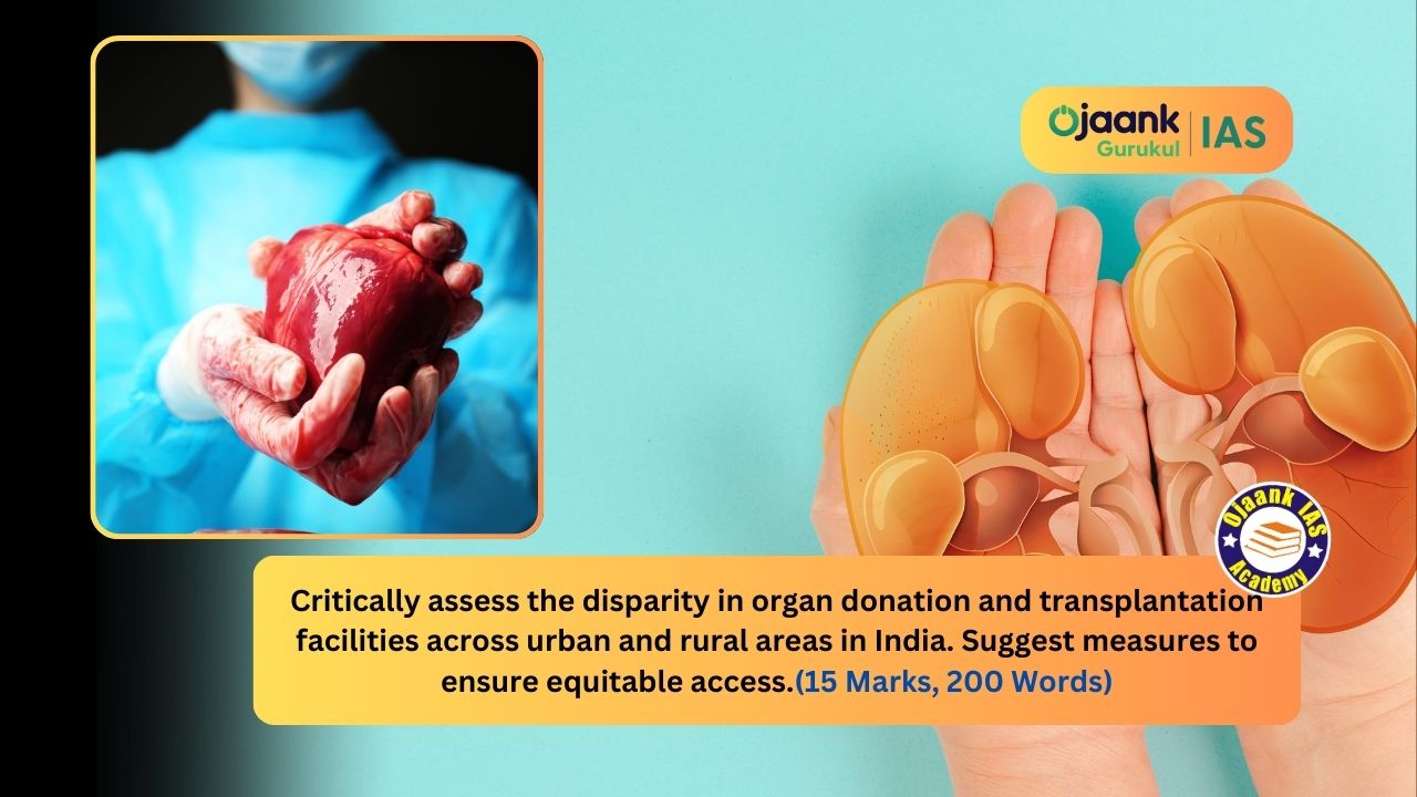 img-Critically assess the disparity in organ donation and transplantation facilities across urban and rural areas in India. Suggest measures to ensure equitable access. (15 Marks, 250 Words)