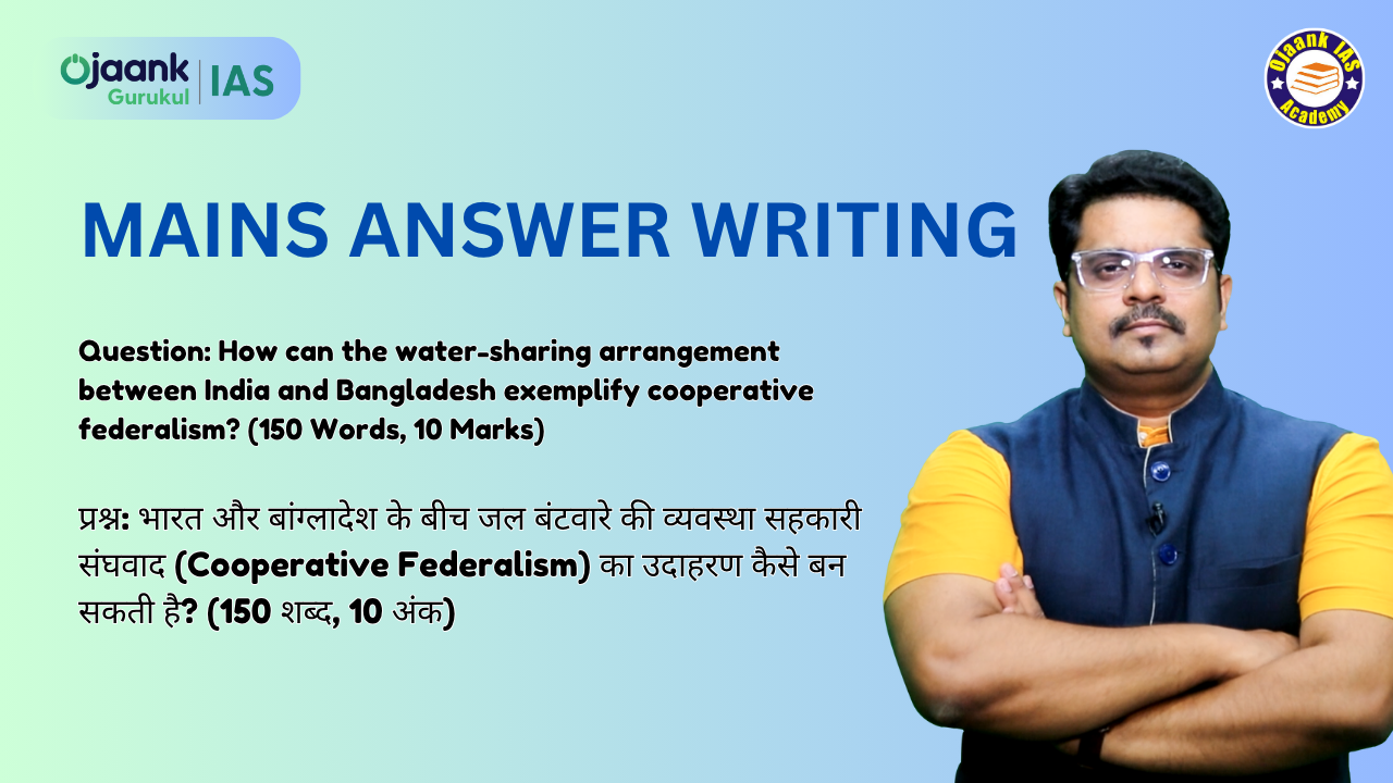 Question: How can the water-sharing arrangement between India and Bangladesh exemplify cooperative federalism? (150 Words, 10 Marks)