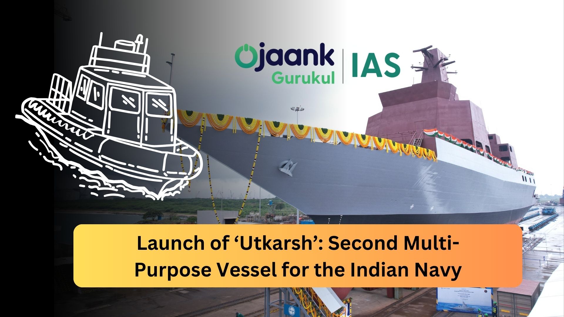 img-Launch of ‘Utkarsh’: Second Multi-Purpose Vessel for the Indian Navy